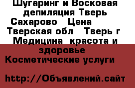 Шугаринг и Восковая депиляция Тверь/Сахарово › Цена ­ 400 - Тверская обл., Тверь г. Медицина, красота и здоровье » Косметические услуги   